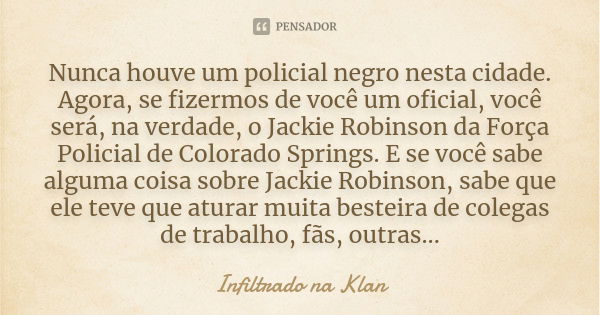 Nunca houve um policial negro nesta cidade. Agora, se fizermos de você um oficial, você será, na verdade, o Jackie Robinson da Força Policial de Colorado Spring... Frase de Infiltrado na Klan.