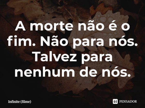 ⁠A morte não é o fim. Não para nós. Talvez para nenhum de nós.... Frase de Infinite (filme).