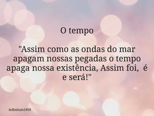O tempo "Assim como as ondas do mar apagam nossas pegadas o tempo apaga nossa existência, Assim foi,é e será!"... Frase de Infinitum1959.