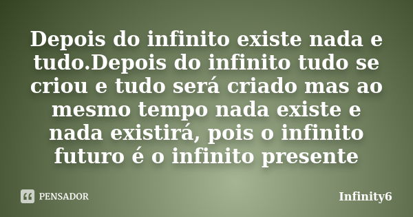 Depois do infinito existe nada e tudo.Depois do infinito tudo se criou e tudo será criado mas ao mesmo tempo nada existe e nada existirá, pois o infinito futuro... Frase de infinity6.