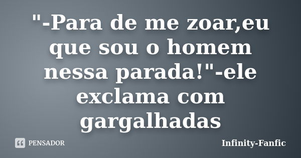 "-Para de me zoar,eu que sou o homem nessa parada!"-ele exclama com gargalhadas... Frase de Infinity-Fanfic.