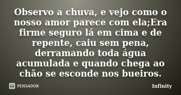 Observo a chuva, e vejo como o nosso amor parece com ela;Era firme seguro lá em cima e de repente, caiu sem pena, derramando toda água acumulada e quando chega ... Frase de Infinity.