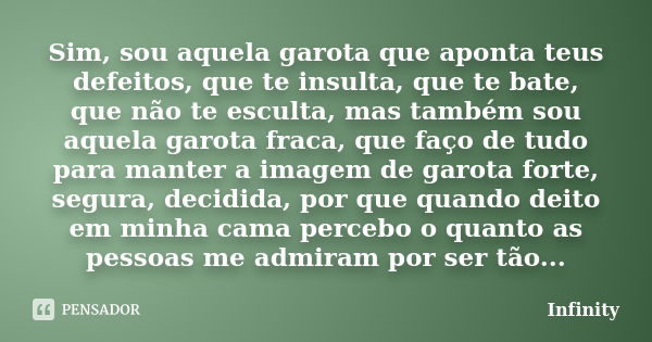 Sim, sou aquela garota que aponta teus defeitos, que te insulta, que te bate, que não te esculta, mas também sou aquela garota fraca, que faço de tudo para mant... Frase de Infinity.