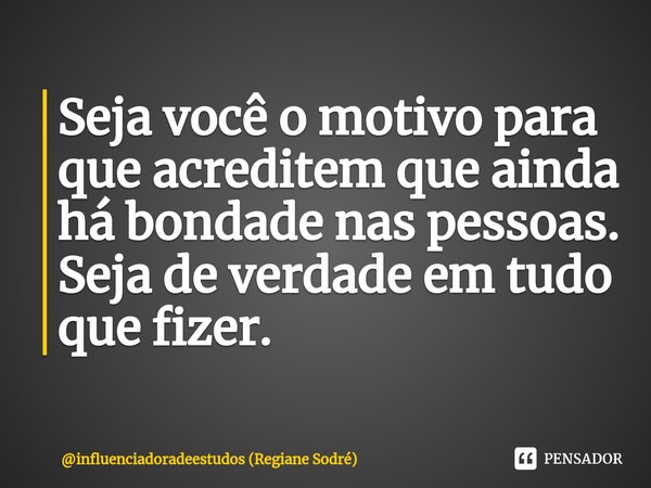 ⁠Seja você o motivo para que acreditem que ainda há bondade nas pessoas. Seja de verdade em tudo que fizer.... Frase de influenciadoradeestudos (Regiane Sodré).