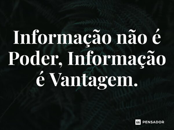 ⁠Informação não é Poder, Informação é Vantagem.
