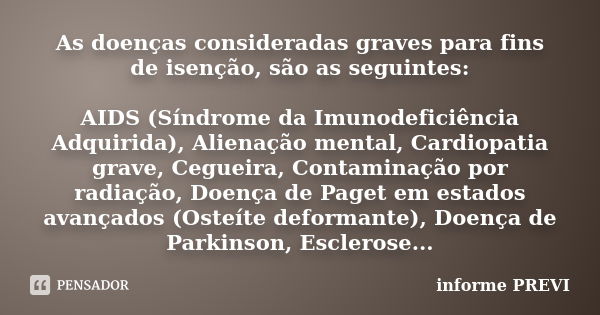 As doenças consideradas graves para fins de isenção, são as seguintes: AIDS (Síndrome da Imunodeficiência Adquirida), Alienação mental, Cardiopatia grave, Cegue... Frase de informe PREVI.