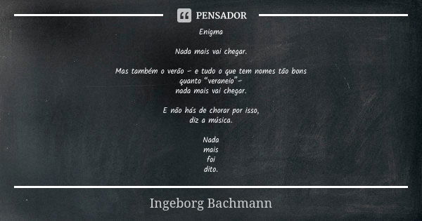 Enigma Nada mais vai chegar. Mas também o verão – e tudo o que tem nomes tão bons quanto “veraneio”– nada mais vai chegar. E não hás de chorar por isso, diz a m... Frase de Ingeborg Bachmann.