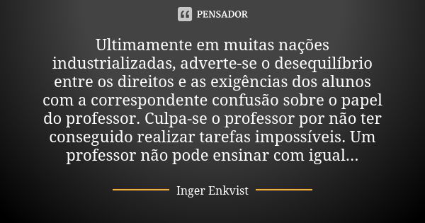 Ultimamente em muitas nações industrializadas, adverte-se o desequilíbrio entre os direitos e as exigências dos alunos com a correspondente confusão sobre o pap... Frase de Inger Enkvist.