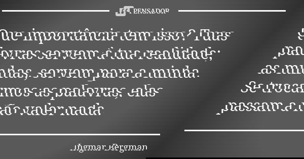 Que importância tem isso? Tuas palavras servem à tua realidade; as minhas, servem para a minha. Se trocarmos as palavras, elas passam a não valer nada.... Frase de Ingmar Bergman.