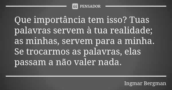 Que importância tem isso? Tuas palavras servem à tua realidade; as minhas, servem para a minha. Se trocarmos as palavras, elas passam a não valer nada.... Frase de Ingmar Bergman.