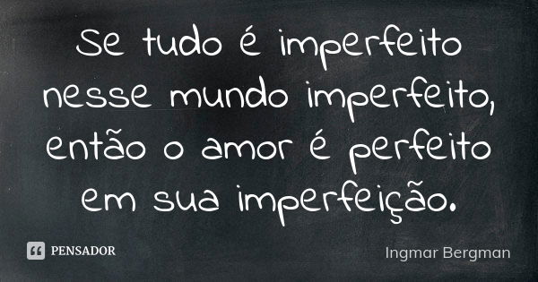 Se tudo é imperfeito nesse mundo imperfeito, então o amor é perfeito em sua imperfeição.... Frase de Ingmar Bergman.