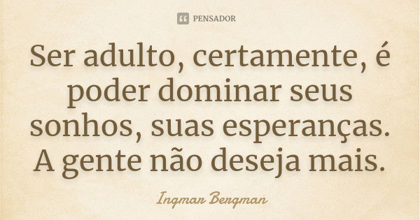 Ser adulto, certamente, é poder dominar seus sonhos, suas esperanças. A gente não deseja mais.... Frase de Ingmar Bergman.