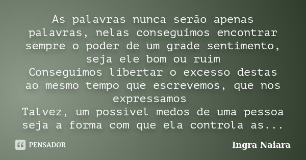 As palavras nunca serão apenas palavras, nelas conseguimos encontrar sempre o poder de um grade sentimento, seja ele bom ou ruim Conseguimos libertar o excesso ... Frase de Ingra Naiara.