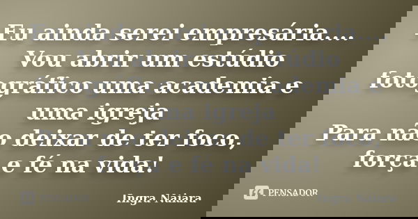 Eu ainda serei empresária.... Vou abrir um estúdio fotográfico uma academia e uma igreja Para não deixar de ter foco, força e fé na vida!... Frase de Ingra Naiara.