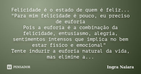 Felicidade é o estado de quem é feliz... "Para mim felicidade é pouco, eu preciso de euforia Pois a euforia é a combinação da felicidade, entusiasmo, alegr... Frase de Ingra Naiara.