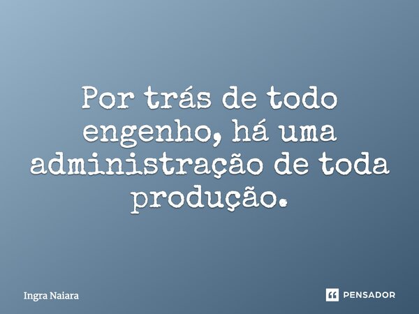 Por trás de todo engenho, há uma administração de toda produção.... Frase de Ingra Naiara.