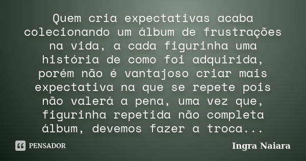 Quem cria expectativas acaba colecionando um álbum de frustrações na vida, a cada figurinha uma história de como foi adquirida, porém não é vantajoso criar mais... Frase de Ingra Naiara.