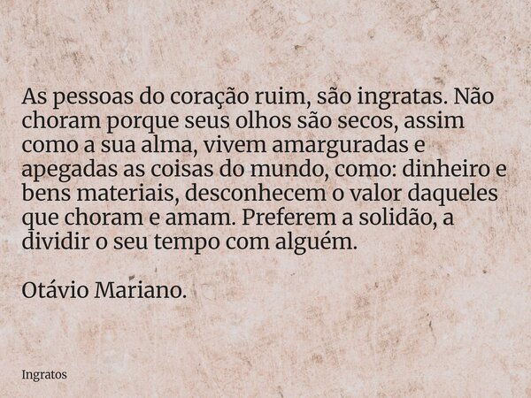 As pessoas do coração ruim, são ingratas. Não choram porque seus olhos são secos, assim como a sua alma, vivem amarguradas e apegadas as coisas do mundo, como: ... Frase de Ingratos.