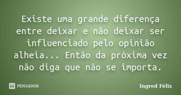 Existe uma grande diferença entre deixar e não deixar ser influenciado pelo opinião alheia... Então da próxima vez não diga que não se importa.... Frase de Ingred Félix.