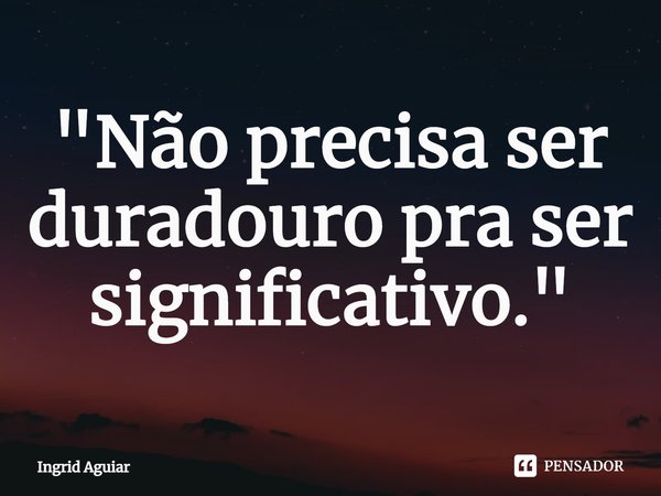 "⁠Não precisa ser duradouro pra ser significativo."... Frase de Ingrid Aguiar.