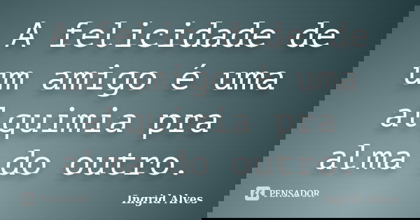 A felicidade de um amigo é uma alquimia pra alma do outro.... Frase de Ingrid Alves.