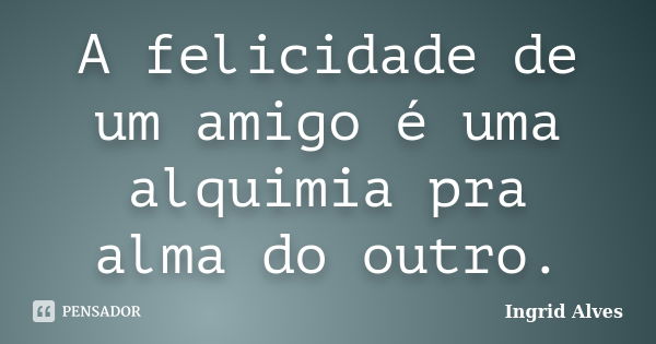 A felicidade de um amigo é uma alquimia pra alma do outro.... Frase de Ingrid Alves.