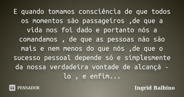 E quando tomamos consciência de que todos os momentos são passageiros ,de que a vida nos foi dado e portanto nós a comandamos , de que as pessoas não são mais e... Frase de Ingrid Balbino.