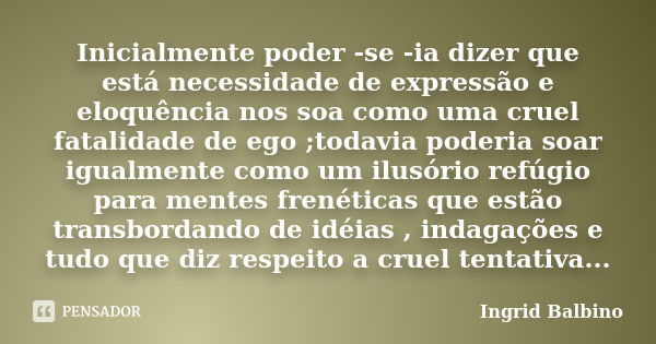 Inicialmente poder -se -ia dizer que está necessidade de expressão e eloquência nos soa como uma cruel fatalidade de ego ;todavia poderia soar igualmente como u... Frase de Ingrid Balbino.