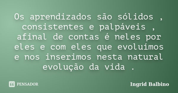 Os aprendizados são sólidos , consistentes e palpáveis , afinal de contas é neles por eles e com eles que evoluímos e nos inserimos nesta natural evolução da vi... Frase de Ingrid Balbino.