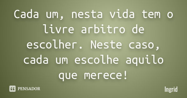 Cada um, nesta vida tem o livre arbitro de escolher. Neste caso, cada um escolhe aquilo que merece!... Frase de Ingrid.