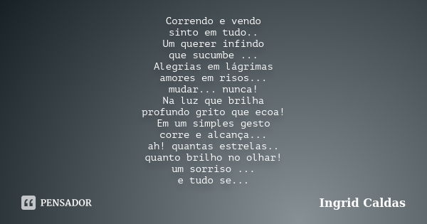 Correndo e vendo sinto em tudo.. Um querer infindo que sucumbe ... Alegrias em lágrimas amores em risos... mudar... nunca! Na luz que brilha profundo grito que ... Frase de Ingrid Caldas.