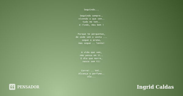 Seguindo... Seguindo sempre.. vivendo o que vem.. tudo me tem.. e rindo, meu bem ! Porque te perguntas, de onde vem o vento ... segue o aroma, mas segue .. lent... Frase de Ingrid Caldas.