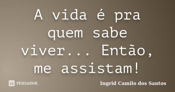 A vida é pra quem sabe viver... Então, me assistam!... Frase de Ingrid Camilo dos Santos.