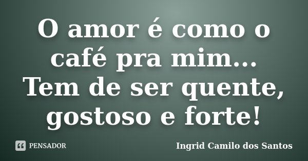 O amor é como o café pra mim... Tem de ser quente, gostoso e forte!... Frase de Ingrid Camilo dos Santos.