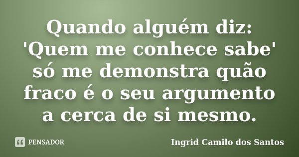 Quando alguém diz: 'Quem me conhece sabe' só me demonstra quão fraco é o seu argumento a cerca de si mesmo.... Frase de Ingrid Camilo dos Santos.