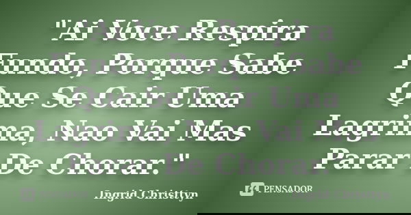 "Ai Voce Respira Fundo, Porque Sabe Que Se Cair Uma Lagrima, Nao Vai Mas Parar De Chorar."... Frase de Ingrid Christtyn.