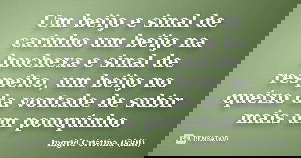 Um beijo e sinal de carinho um beijo na buchexa e sinal de respeito, um beijo no queixo da vontade de subir mais um pouquinho... Frase de Ingrid Cristina (kkii).