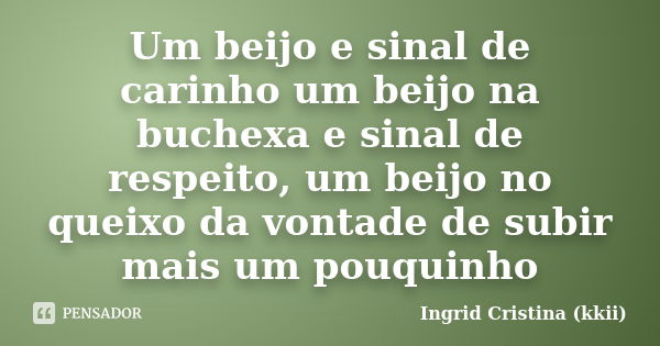 Um beijo e sinal de carinho um beijo na buchexa e sinal de respeito, um beijo no queixo da vontade de subir mais um pouquinho... Frase de Ingrid Cristina (kkii).