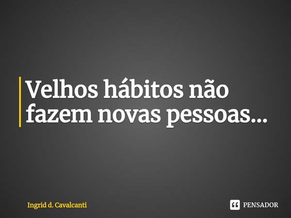 ⁠Velhos hábitos não fazem novas pessoas...... Frase de Ingrid d. Cavalcanti.