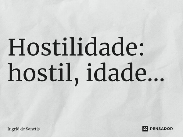 ⁠Hostilidade: hostil, idade...... Frase de Ingrid de Sanctis.