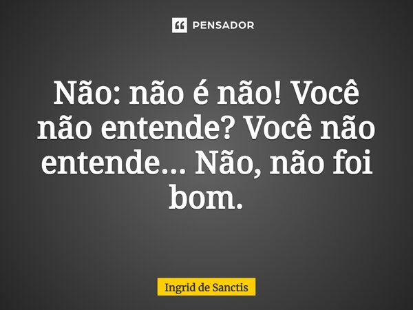 ⁠Não: não é não! Você não entende? Você não entende... Não, não foi bom.... Frase de Ingrid de Sanctis.