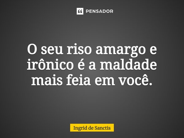 O seu riso amargo e irônico é a maldade mais feia em você.... Frase de Ingrid de Sanctis.