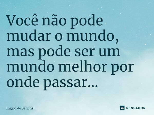 ⁠Você não pode mudar o mundo, mas pode ser um mundo melhor por onde passar...... Frase de Ingrid de Sanctis.