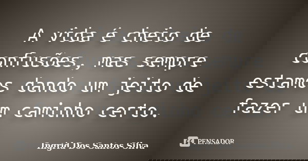 A vida é cheio de confusões, mas sempre estamos dando um jeito de fazer um caminho certo.... Frase de Ingrid Dos Santos Silva.