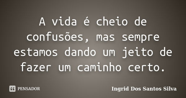 A vida é cheio de confusões, mas sempre estamos dando um jeito de fazer um caminho certo.... Frase de Ingrid Dos Santos Silva.