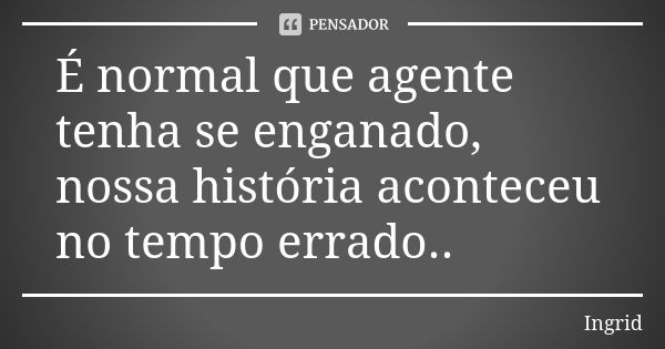 É normal que agente tenha se enganado, nossa história aconteceu no tempo errado..... Frase de Ingrid.