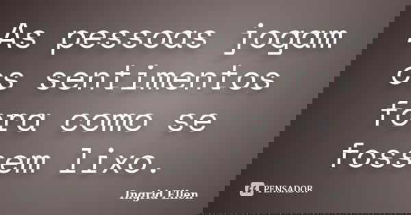 As pessoas jogam os sentimentos fora como se fossem lixo.... Frase de Ingrid Ellen.