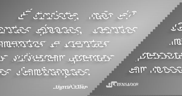 É triste, não é? Certas épocas, certos momentos e certas pessoas viverem apenas em nossas lembranças.... Frase de Ingrid Ellen.
