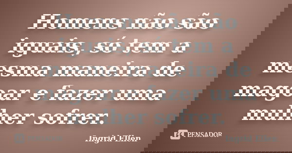 Homens não são iguais, só tem a mesma maneira de magoar e fazer uma mulher sofrer.... Frase de Ingrid Ellen.