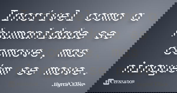 Incrível como a humanidade se comove, mas ninguém se move.... Frase de Ingrid Ellen.